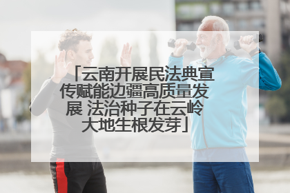 云南开展民法典宣传赋能边疆高质量发展 法治种子在云岭大地生根发芽