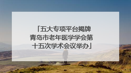 五大专项平台揭牌 青岛市老年医学学会第十五次学术会议举办
