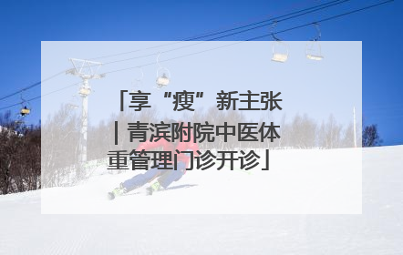 享“瘦”新主张｜青滨附院中医体重管理门诊开诊