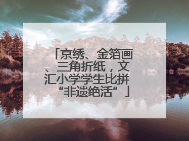 京绣、金箔画、三角折纸，文汇小学学生比拼“非遗绝活”