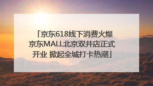 京东618线下消费火爆 京东MALL北京双井店正式开业 掀起全城打卡热潮
