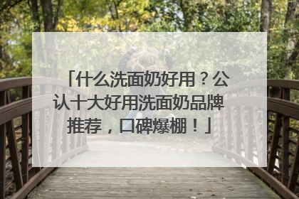 什么洗面奶好用？公认十大好用洗面奶品牌推荐，口碑爆棚！