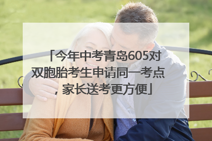 今年中考青岛605对双胞胎考生申请同一考点，家长送考更方便