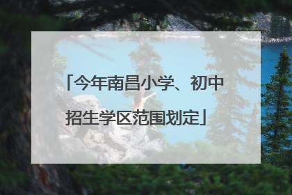 今年南昌小学、初中招生学区范围划定