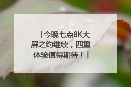 今晚七点8K大屏之约继续，四重体验值得期待！