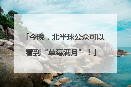今晚，北半球公众可以看到“草莓满月”！