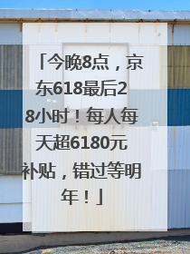 今晚8点，京东618最后28小时！每人每天超6180元补贴，错过等明年！