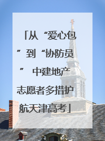 从“爱心包”到“协防员” 中建地产志愿者多措护航天津高考