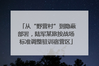 从“野营村”到隐蔽部署，陆军某旅按战场标准调整驻训宿营区