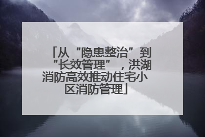 从“隐患整治”到“长效管理”，洪湖消防高效推动住宅小区消防管理