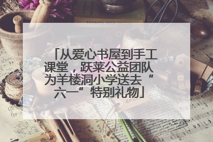 从爱心书屋到手工课堂，跃莱公益团队为羊楼洞小学送去“六一”特别礼物
