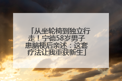 从坐轮椅到独立行走！宁德58岁男子患脑梗后亲述：这套疗法让我重获新生