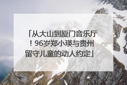 从大山到厦门音乐厅！96岁郑小瑛与贵州留守儿童的动人约定