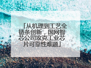 从机理到工艺全链条创新，国网智芯公司攻克工业芯片可靠性难题