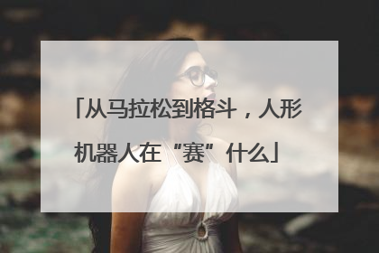 从马拉松到格斗，人形机器人在“赛”什么