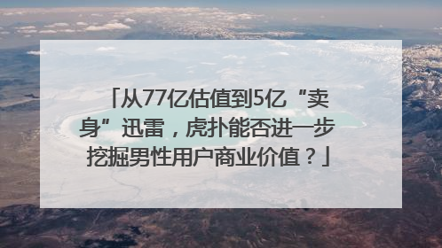 从77亿估值到5亿“卖身”迅雷，虎扑能否进一步挖掘男性用户商业价值？