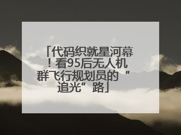 代码织就星河幕！看95后无人机群飞行规划员的“追光”路