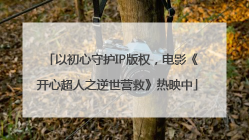 以初心守护IP版权，电影《开心超人之逆世营救》热映中