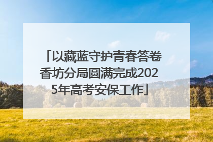 以藏蓝守护青春答卷 香坊分局圆满完成2025年高考安保工作