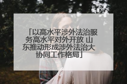 以高水平涉外法治服务高水平对外开放 山东推动形成涉外法治大协同工作格局