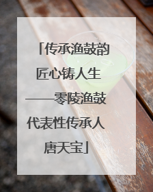 传承渔鼓韵 匠心铸人生——零陵渔鼓代表性传承人唐天宝