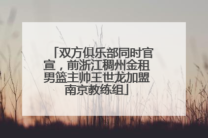 双方俱乐部同时官宣，前浙江稠州金租男篮主帅王世龙加盟南京教练组
