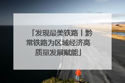 发现最美铁路丨黔常铁路为区域经济高质量发展赋能