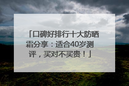 口碑好排行十大防晒霜分享：适合40岁测评，买对不买贵！