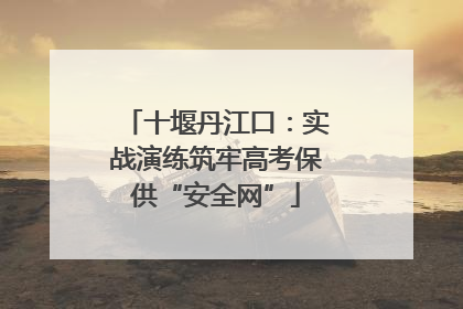 十堰丹江口：实战演练筑牢高考保供“安全网”