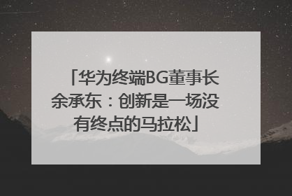 华为终端BG董事长余承东：创新是一场没有终点的马拉松
