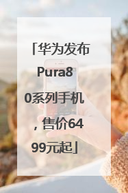 华为发布Pura80系列手机，售价6499元起