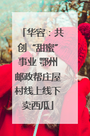 华容：共创“甜蜜”事业 鄂州邮政帮庄屋村线上线下卖西瓜