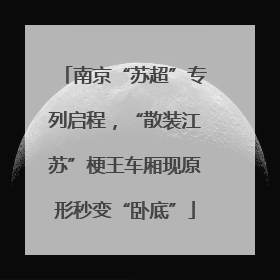 南京“苏超”专列启程，“散装江苏”梗王车厢现原形秒变“卧底”