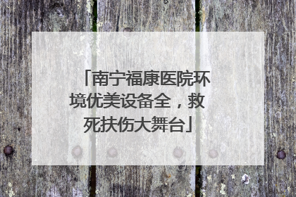 南宁福康医院环境优美设备全，救死扶伤大舞台