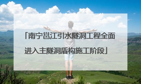 南宁邕江引水隧洞工程全面进入主隧洞盾构施工阶段