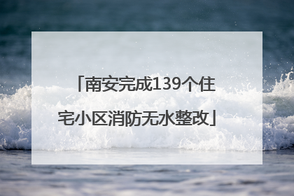 南安完成139个住宅小区消防无水整改