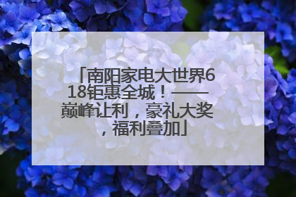 南阳家电大世界618钜惠全城！——巅峰让利，豪礼大奖，福利叠加
