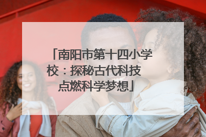 南阳市第十四小学校：探秘古代科技 点燃科学梦想
