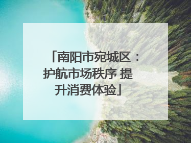 南阳市宛城区：护航市场秩序 提升消费体验