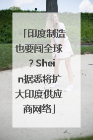 印度制造也要闯全球？Shein据悉将扩大印度供应商网络