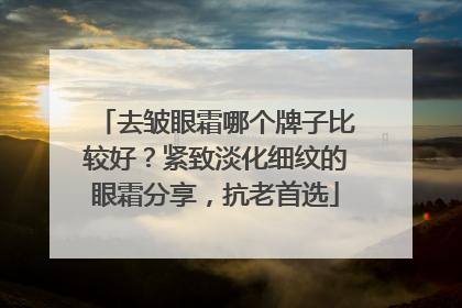 去皱眼霜哪个牌子比较好？紧致淡化细纹的眼霜分享，抗老首选