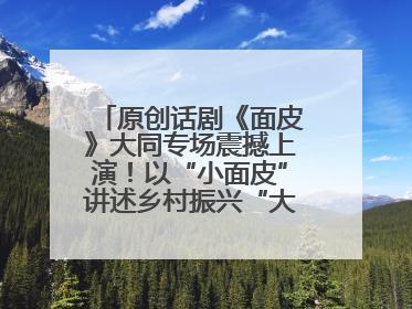 原创话剧《面皮》大同专场震撼上演！以“小面皮”讲述乡村振兴“大文章”