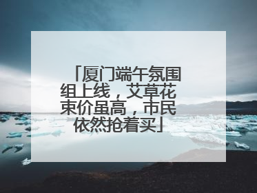 厦门端午氛围组上线，艾草花束价虽高，市民依然抢着买