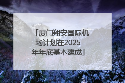 厦门翔安国际机场计划在2025年年底基本建成