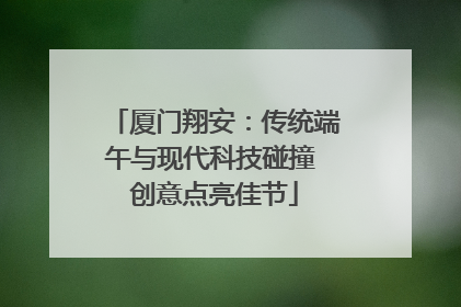 厦门翔安：传统端午与现代科技碰撞 创意点亮佳节