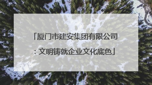 厦门市建安集团有限公司：文明铸就企业文化底色