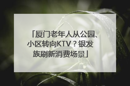 厦门老年人从公园、小区转向KTV？银发族刷新消费场景