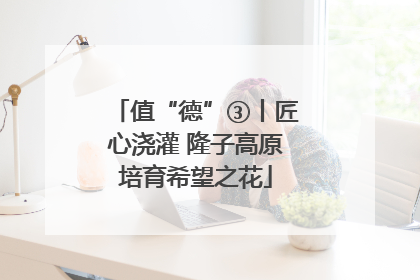值“德”③丨匠心浇灌 隆子高原培育希望之花