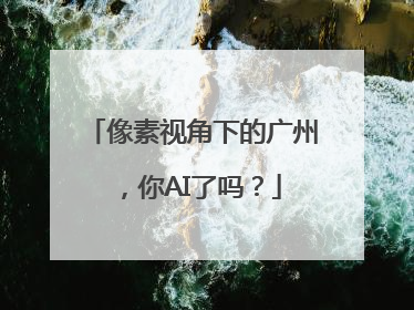 像素视角下的广州，你AI了吗？