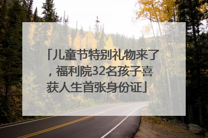 儿童节特别礼物来了，福利院32名孩子喜获人生首张身份证